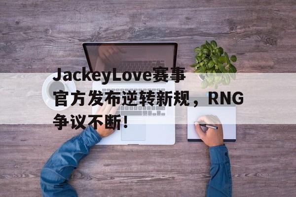 Kaiyun-关于JackeyLove赛事官方发布逆转新规,RNG争议不断!的信息